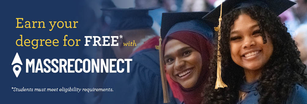 Earn your degree for FREE with MassReconnect. Students must meet eligibility requirements.