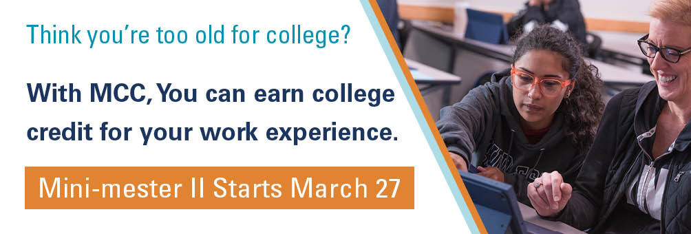 Think you’re too old for college? With MCC, You can earn college credit for your work experience. Mini-mester II Starts March 27
